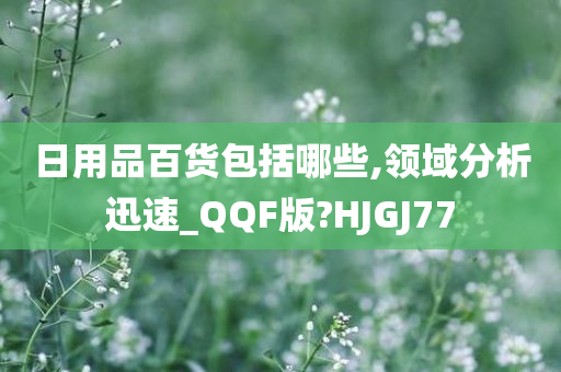 日用品百货包括哪些,领域分析迅速_QQF版?HJGJ77