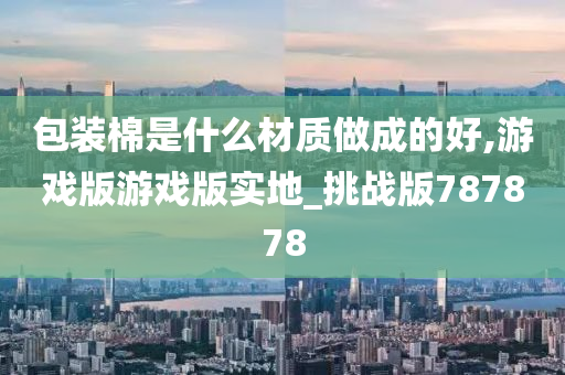 包装棉是什么材质做成的好,游戏版游戏版实地_挑战版787878