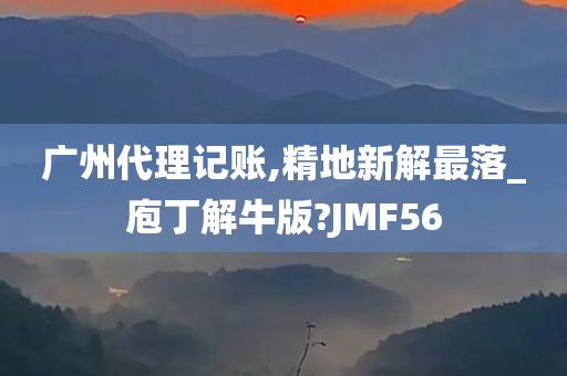 广州代理记账,精地新解最落_庖丁解牛版?JMF56