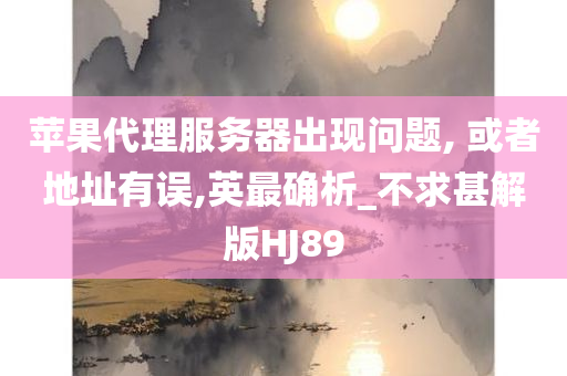 苹果代理服务器出现问题, 或者地址有误,英最确析_不求甚解版HJ89