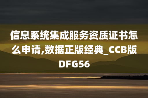 信息系统集成服务资质证书怎么申请,数据正版经典_CCB版DFG56