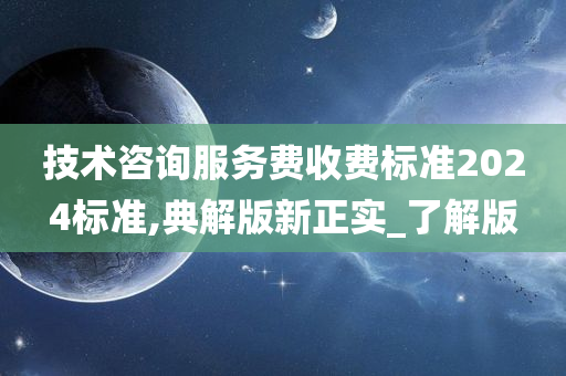 技术咨询服务费收费标准2024标准,典解版新正实_了解版