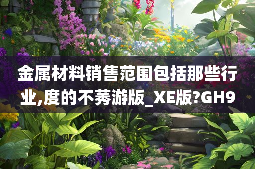 金属材料销售范围包括那些行业,度的不莠游版_XE版?GH9