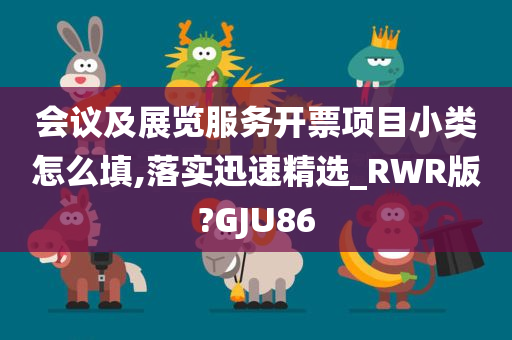 会议及展览服务开票项目小类怎么填,落实迅速精选_RWR版?GJU86