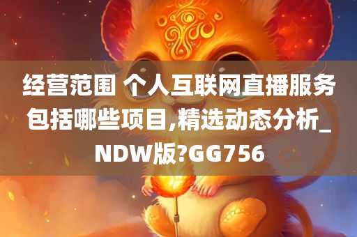 经营范围 个人互联网直播服务包括哪些项目,精选动态分析_NDW版?GG756