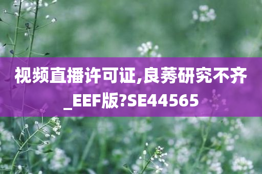 视频直播许可证,良莠研究不齐_EEF版?SE44565