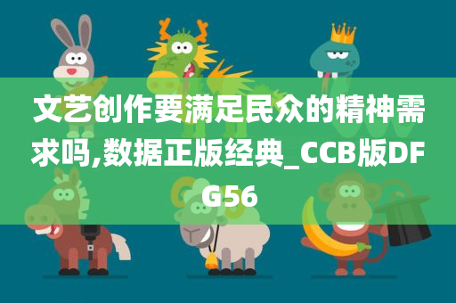 文艺创作要满足民众的精神需求吗,数据正版经典_CCB版DFG56