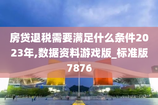 房贷退税需要满足什么条件2023年,数据资料游戏版_标准版7876