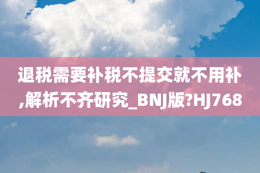 退税需要补税不提交就不用补,解析不齐研究_BNJ版?HJ768