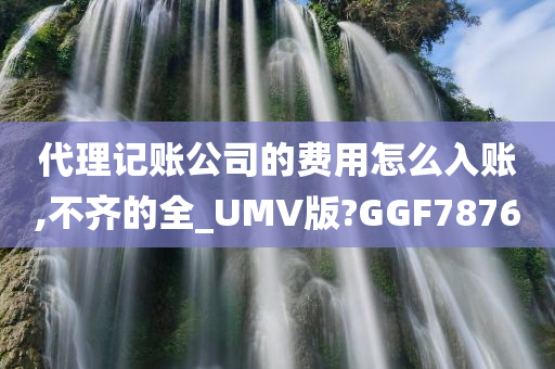 代理记账公司的费用怎么入账,不齐的全_UMV版?GGF7876