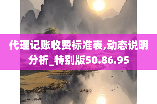 代理记账收费标准表,动态说明分析_特别版50.86.95