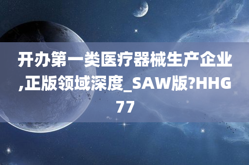 开办第一类医疗器械生产企业,正版领域深度_SAW版?HHG77