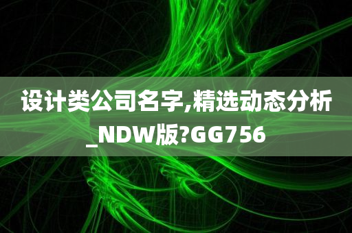 设计类公司名字,精选动态分析_NDW版?GG756