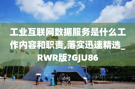 工业互联网数据服务是什么工作内容和职责,落实迅速精选_RWR版?GJU86