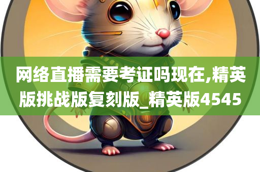 网络直播需要考证吗现在,精英版挑战版复刻版_精英版4545