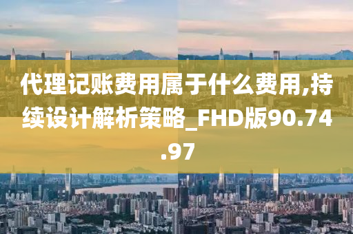 代理记账费用属于什么费用,持续设计解析策略_FHD版90.74.97