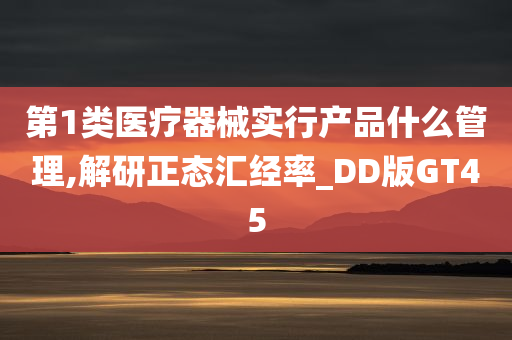 第1类医疗器械实行产品什么管理,解研正态汇经率_DD版GT45