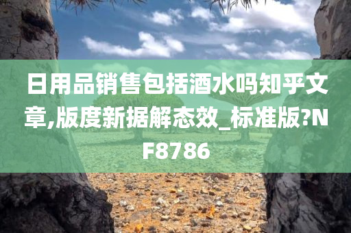 日用品销售包括酒水吗知乎文章,版度新据解态效_标准版?NF8786