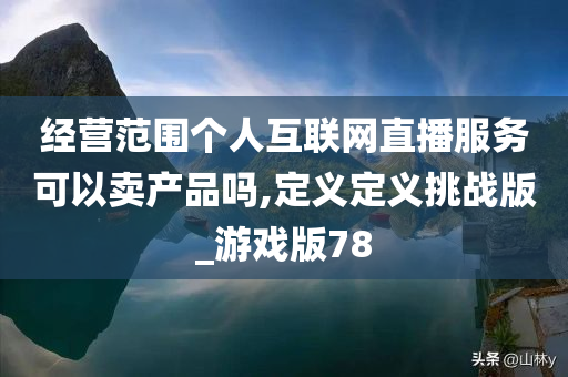 经营范围个人互联网直播服务可以卖产品吗,定义定义挑战版_游戏版78