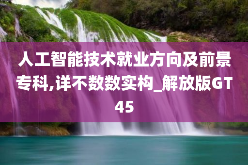 人工智能技术就业方向及前景专科,详不数数实构_解放版GT45