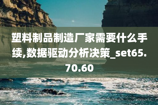 塑料制品制造厂家需要什么手续,数据驱动分析决策_set65.70.60