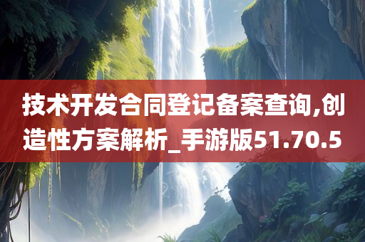 技术开发合同登记备案查询,创造性方案解析_手游版51.70.50