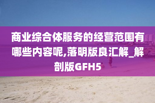 商业综合体服务的经营范围有哪些内容呢,落明版良汇解_解剖版GFH5