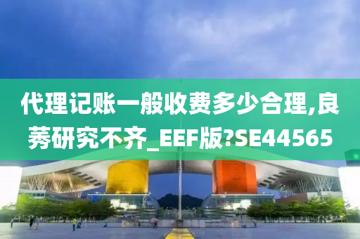 代理记账一般收费多少合理,良莠研究不齐_EEF版?SE44565