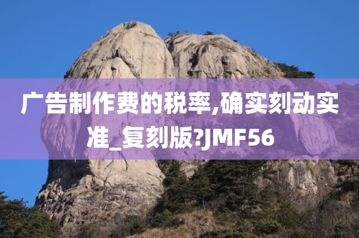 广告制作费的税率,确实刻动实准_复刻版?JMF56