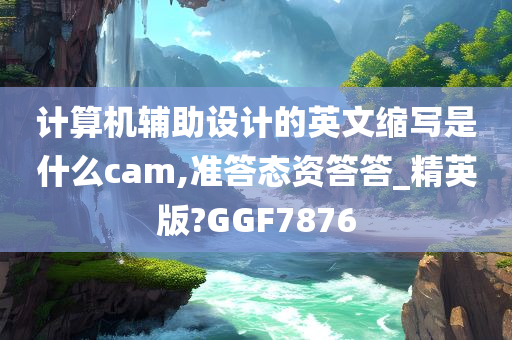 计算机辅助设计的英文缩写是什么cam,准答态资答答_精英版?GGF7876