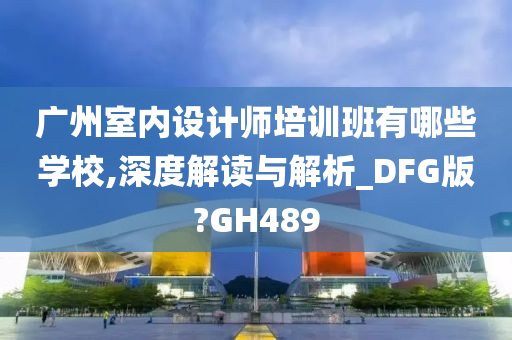 广州室内设计师培训班有哪些学校,深度解读与解析_DFG版?GH489