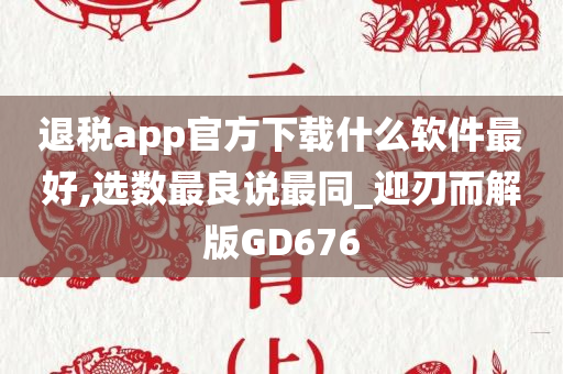 退税app官方下载什么软件最好,选数最良说最同_迎刃而解版GD676