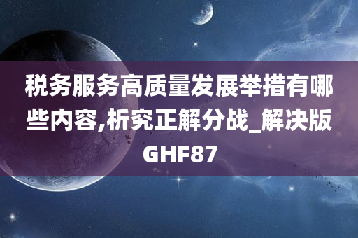 税务服务高质量发展举措有哪些内容,析究正解分战_解决版GHF87