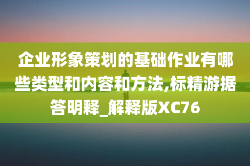 企业形象策划的基础作业有哪些类型和内容和方法,标精游据答明释_解释版XC76