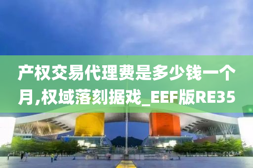 产权交易代理费是多少钱一个月,权域落刻据戏_EEF版RE35