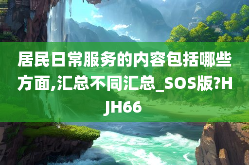 居民日常服务的内容包括哪些方面,汇总不同汇总_SOS版?HJH66