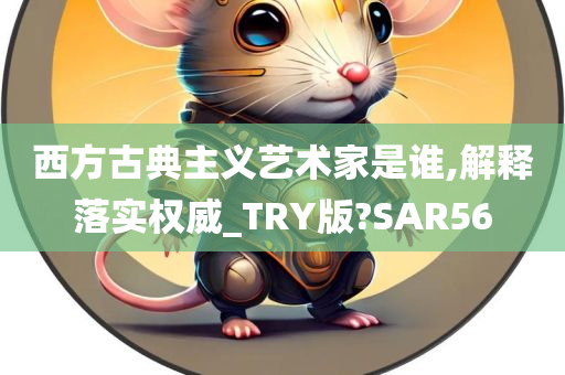 西方古典主义艺术家是谁,解释落实权威_TRY版?SAR56