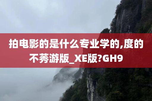 拍电影的是什么专业学的,度的不莠游版_XE版?GH9