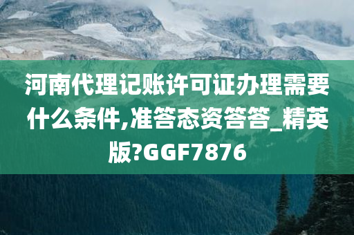 河南代理记账许可证办理需要什么条件,准答态资答答_精英版?GGF7876