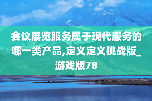 会议展览服务属于现代服务的哪一类产品,定义定义挑战版_游戏版78