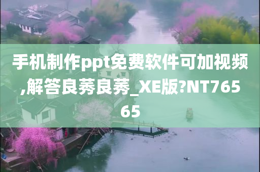 手机制作ppt免费软件可加视频,解答良莠良莠_XE版?NT76565