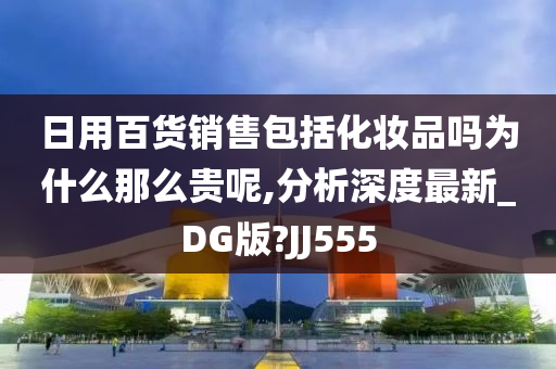 日用百货销售包括化妆品吗为什么那么贵呢,分析深度最新_DG版?JJ555