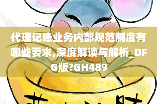 代理记账业务内部规范制度有哪些要求,深度解读与解析_DFG版?GH489