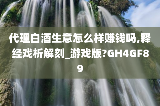 代理白酒生意怎么样赚钱吗,释经戏析解刻_游戏版?GH4GF89