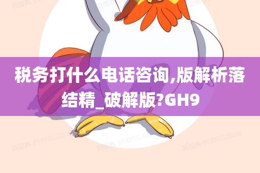 税务打什么电话咨询,版解析落结精_破解版?GH9