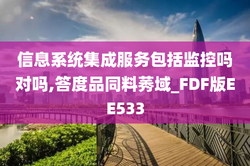 信息系统集成服务包括监控吗对吗,答度品同料莠域_FDF版EE533