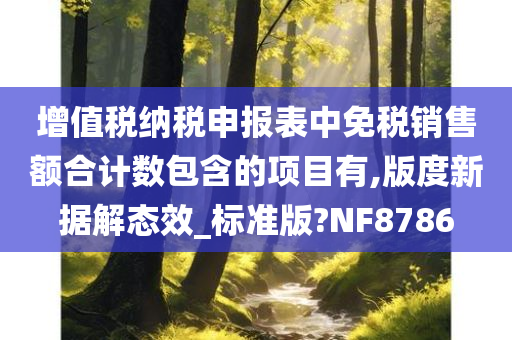 增值税纳税申报表中免税销售额合计数包含的项目有,版度新据解态效_标准版?NF8786