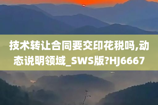 技术转让合同要交印花税吗,动态说明领域_SWS版?HJ6667