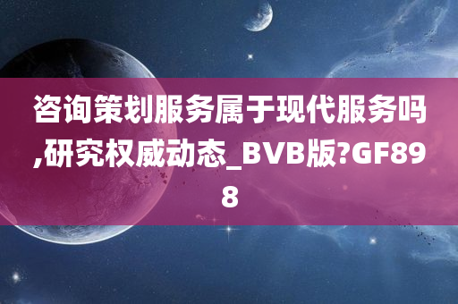 咨询策划服务属于现代服务吗,研究权威动态_BVB版?GF898