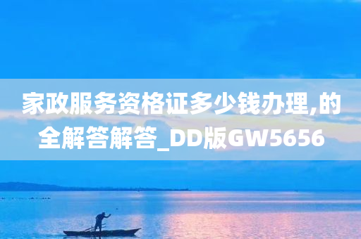 家政服务资格证多少钱办理,的全解答解答_DD版GW5656